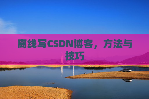 离线写CSDN博客，方法与技巧